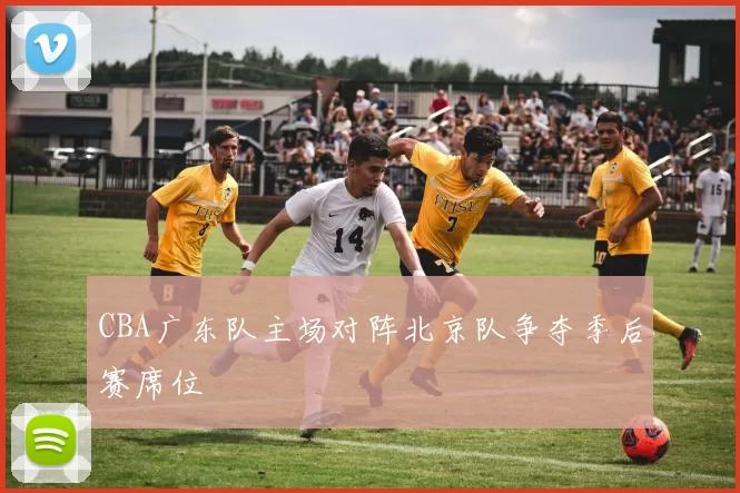 CBA广东队主场对阵北京队争夺季后赛席位