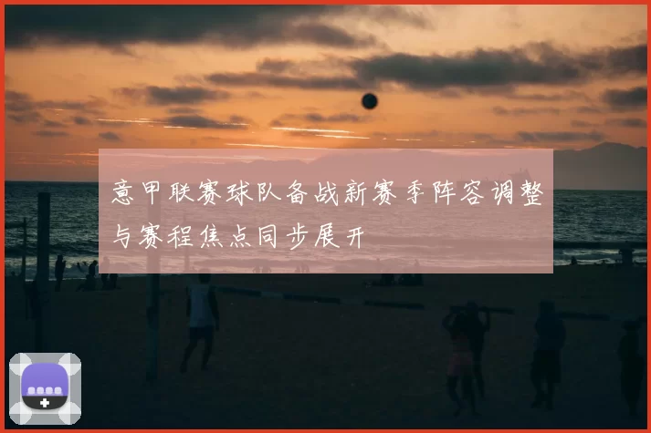 意甲联赛球队备战新赛季阵容调整与赛程焦点同步展开