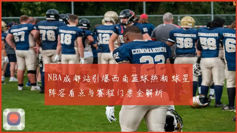 NBA成都站引爆西南篮球热潮 球星阵容看点与赛程门票全解析