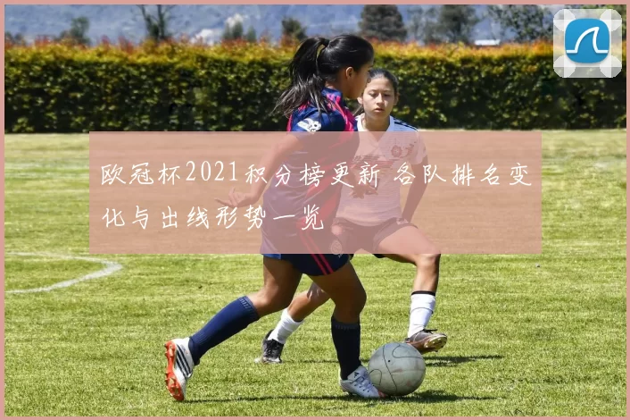 欧冠杯2021积分榜更新 各队排名变化与出线形势一览