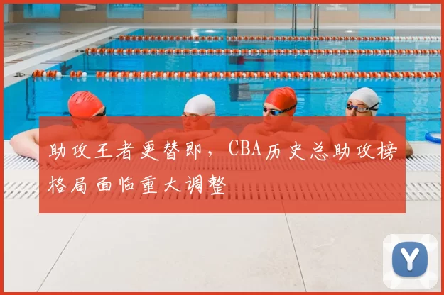 助攻王者更替即，CBA历史总助攻榜格局面临重大调整