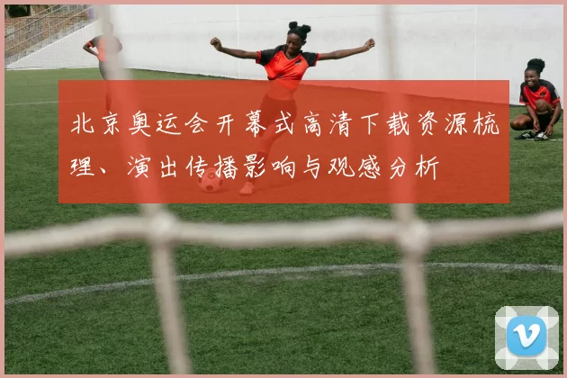 北京奥运会开幕式高清下载资源梳理、演出传播影响与观感分析