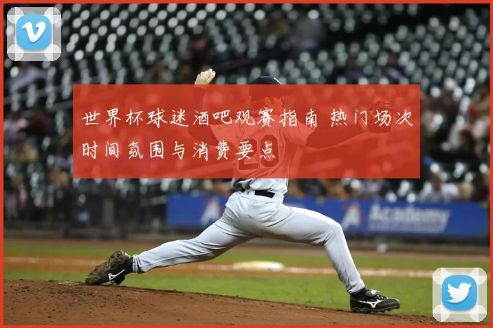 世界杯球迷酒吧观赛指南 热门场次时间氛围与消费要点