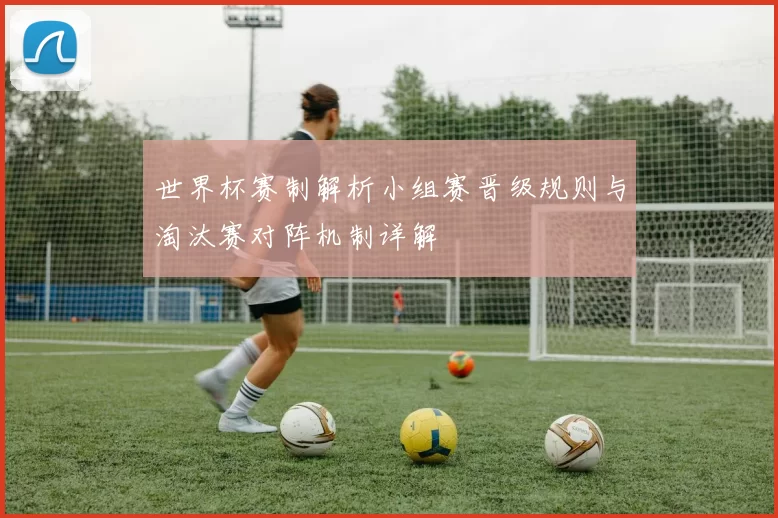世界杯赛制解析小组赛晋级规则与淘汰赛对阵机制详解