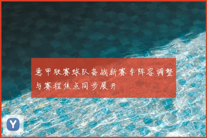 意甲联赛球队备战新赛季阵容调整与赛程焦点同步展开