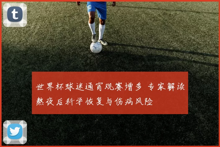 世界杯球迷通宵观赛增多 专家解读熬夜后科学恢复与伤病风险