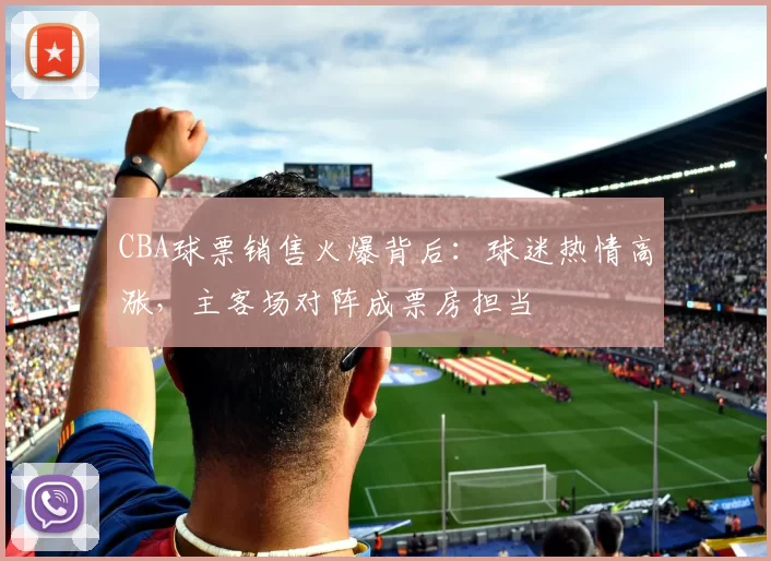 CBA球票销售火爆背后：球迷热情高涨，主客场对阵成票房担当