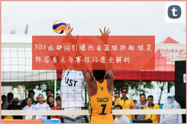 NBA成都站引爆西南篮球热潮 球星阵容看点与赛程门票全解析