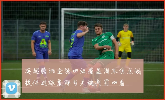 英超腾讯全场回放覆盖周末焦点战提供进球集锦与关键判罚回看