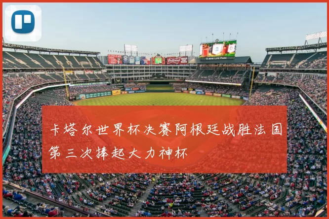 卡塔尔世界杯决赛阿根廷战胜法国第三次捧起大力神杯