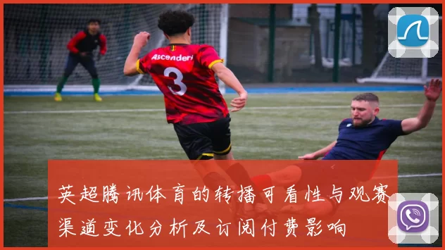 英超腾讯体育的转播可看性与观赛渠道变化分析及订阅付费影响