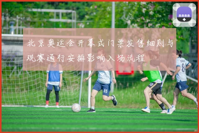 北京奥运会开幕式门票发售细则与观赛通行安排影响入场流程