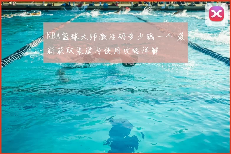 NBA篮球大师激活码多少钱一个 最新获取渠道与使用攻略详解