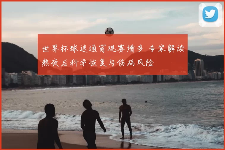 世界杯球迷通宵观赛增多 专家解读熬夜后科学恢复与伤病风险