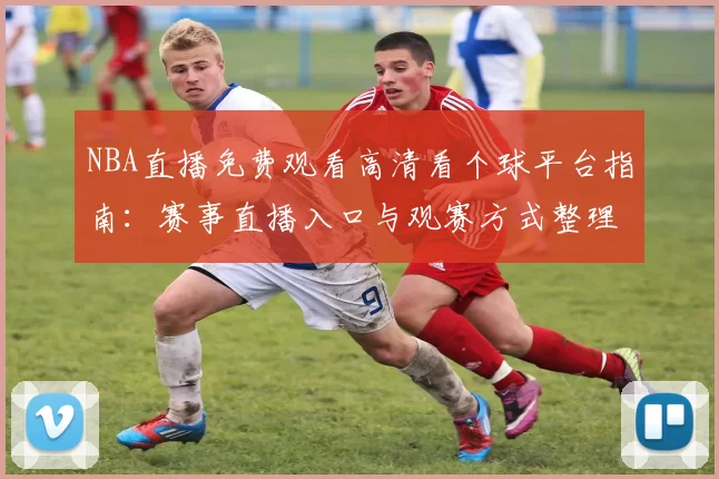 NBA直播免费观看高清看个球平台指南：赛事直播入口与观赛方式整理