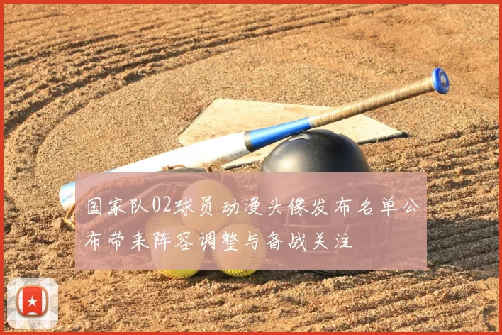 国家队02球员动漫头像发布名单公布带来阵容调整与备战关注