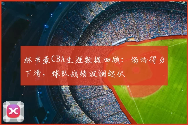 林书豪CBA生涯数据回顾:场均得分下滑,球队战绩波澜起伏