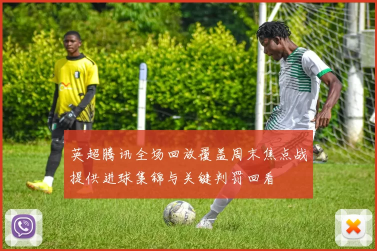 英超腾讯全场回放覆盖周末焦点战提供进球集锦与关键判罚回看