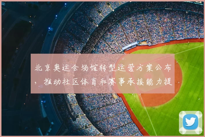 北京奥运会场馆转型运营方案公布,推动社区体育和赛事承接能力提升