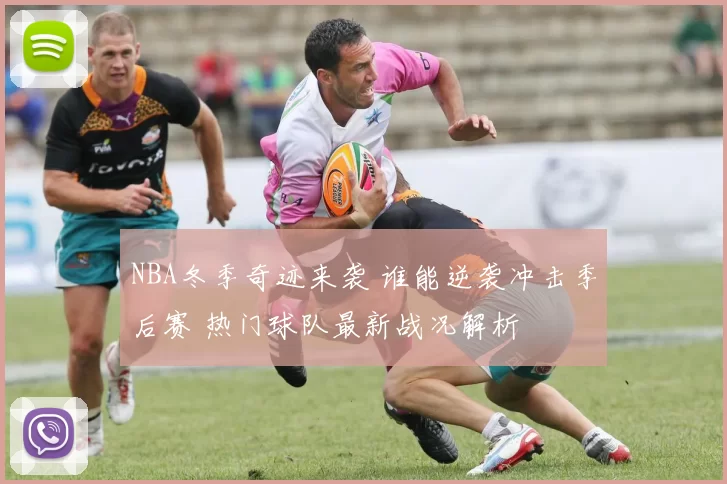 NBA冬季奇迹来袭 谁能逆袭冲击季后赛 热门球队最新战况解析