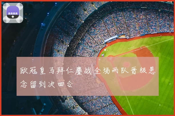 欧冠皇马拜仁鏖战全场两队晋级悬念留到次回合