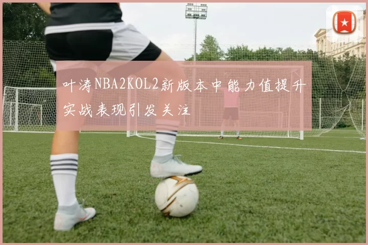 叶涛NBA2KOL2新版本中能力值提升实战表现引发关注