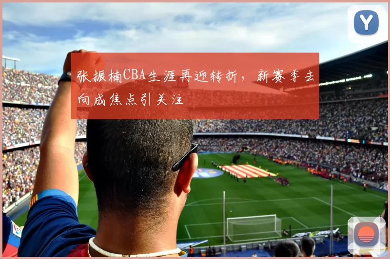 张振楠CBA生涯再迎转折，新赛季去向成焦点引关注