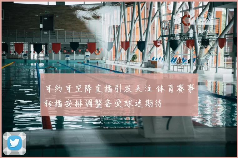 可约可空降直播引发关注 体育赛事转播安排调整备受球迷期待