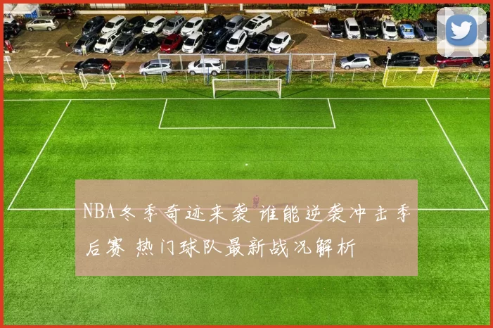NBA冬季奇迹来袭 谁能逆袭冲击季后赛 热门球队最新战况解析
