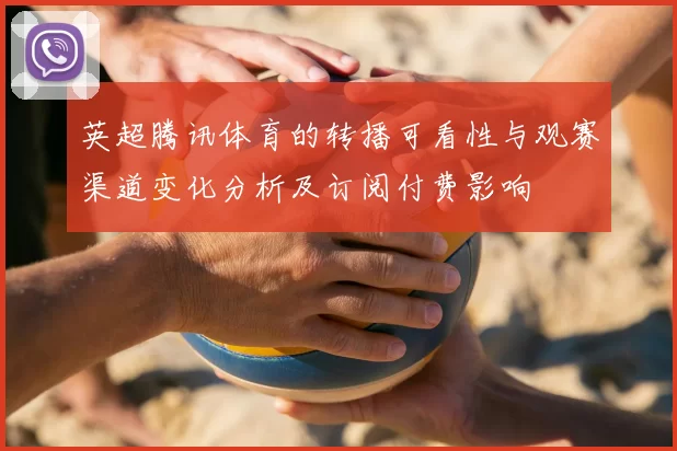 英超腾讯体育的转播可看性与观赛渠道变化分析及订阅付费影响
