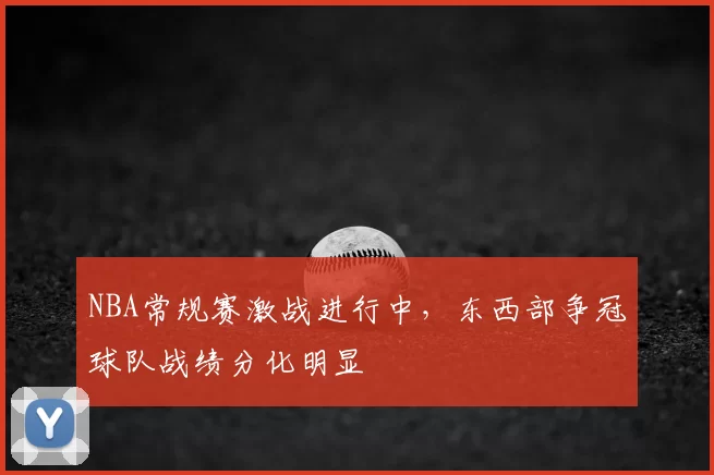 NBA常规赛激战进行中，东西部争冠球队战绩分化明显
