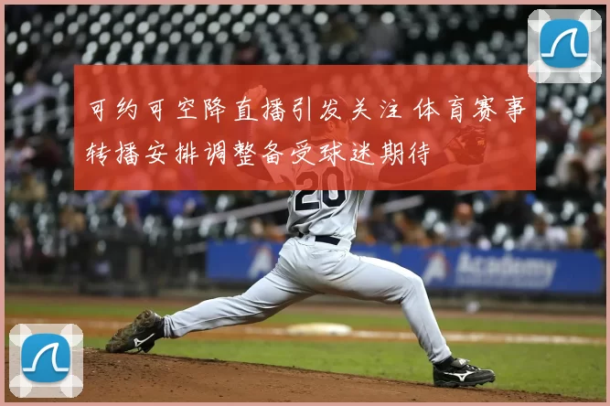 可约可空降直播引发关注 体育赛事转播安排调整备受球迷期待