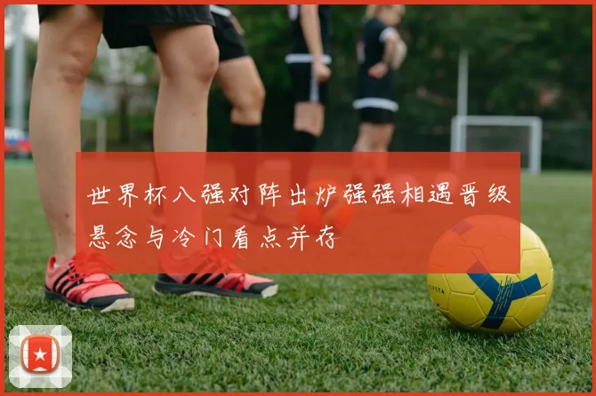 世界杯八强对阵出炉强强相遇晋级悬念与冷门看点并存