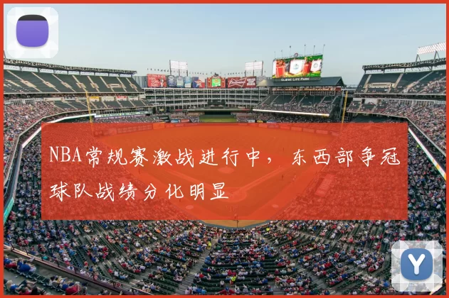 NBA常规赛激战进行中，东西部争冠球队战绩分化明显