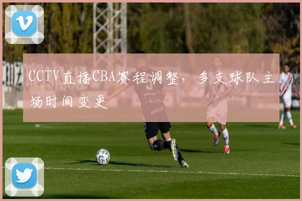 CCTV直播CBA赛程调整，多支球队主场时间变更