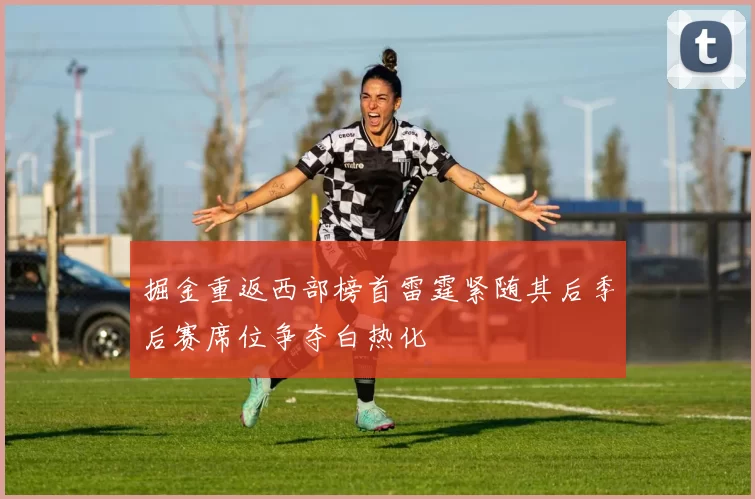 掘金重返西部榜首雷霆紧随其后季后赛席位争夺白热化