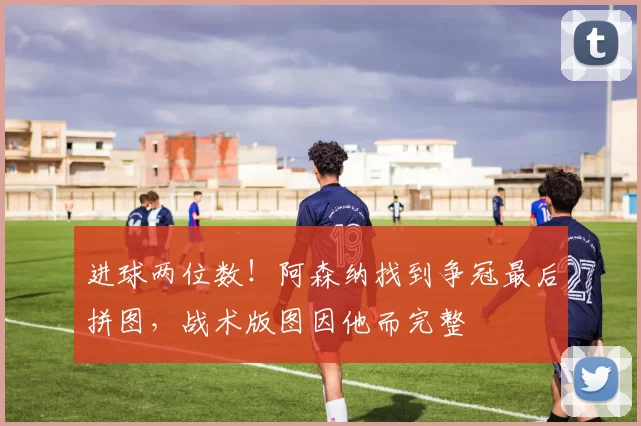 进球两位数!阿森纳找到争冠最后拼图,战术版图因他而完整