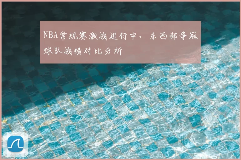 NBA常规赛激战进行中，东西部争冠球队战绩对比分析