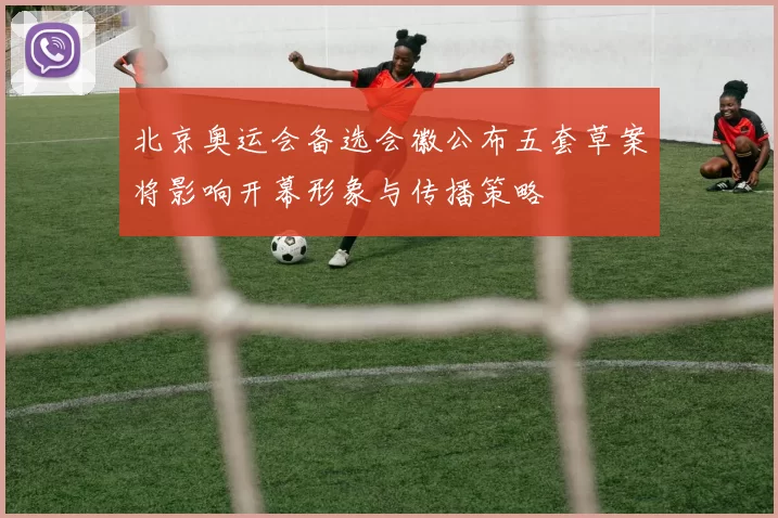 北京奥运会备选会徽公布五套草案将影响开幕形象与传播策略