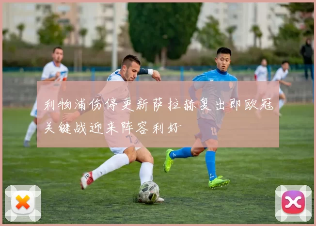 利物浦伤停更新萨拉赫复出即欧冠关键战迎来阵容利好