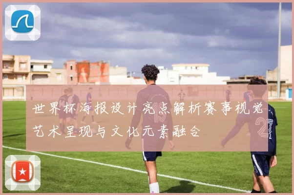 世界杯海报设计亮点解析赛事视觉艺术呈现与文化元素融合