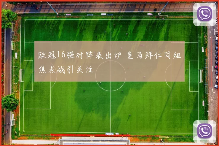 欧冠16强对阵表出炉 皇马拜仁同组焦点战引关注