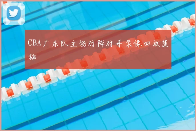 CBA广东队主场对阵对手录像回放集锦