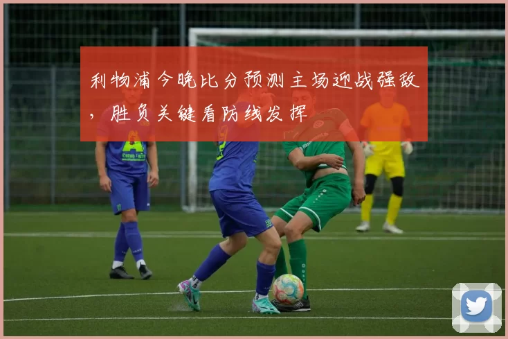 利物浦今晚比分预测主场迎战强敌,胜负关键看防线发挥