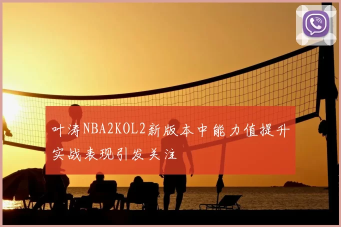 叶涛NBA2KOL2新版本中能力值提升实战表现引发关注