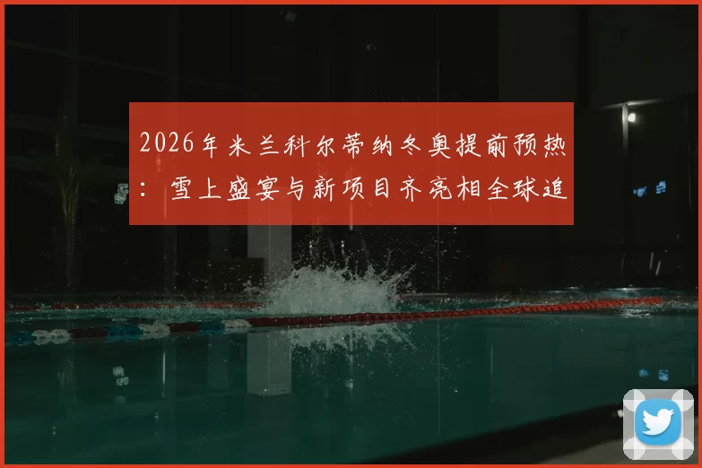 2026年米兰科尔蒂纳冬奥提前预热:雪上盛宴与新项目齐亮相全球追捧