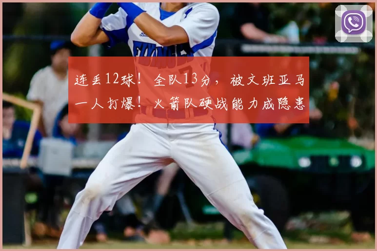 连丢12球！全队13分，被文班亚马一人打爆！火箭队硬战能力成隐患