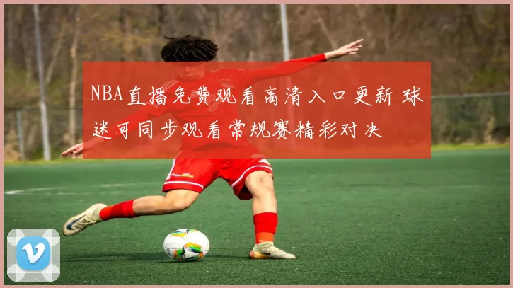 NBA直播免费观看高清入口更新 球迷可同步观看常规赛精彩对决