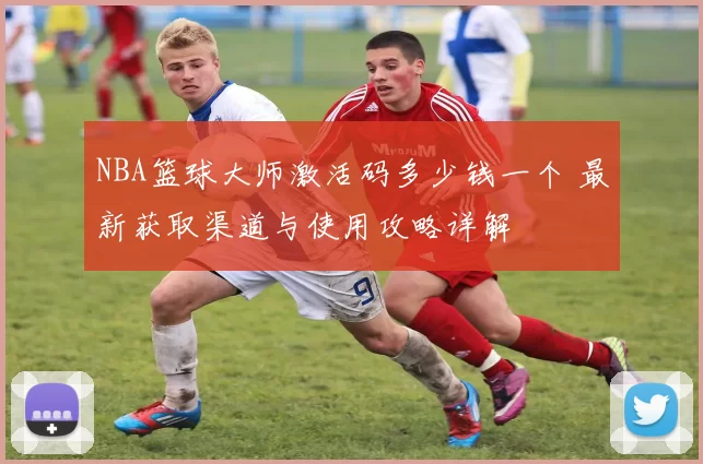 NBA篮球大师激活码多少钱一个 最新获取渠道与使用攻略详解