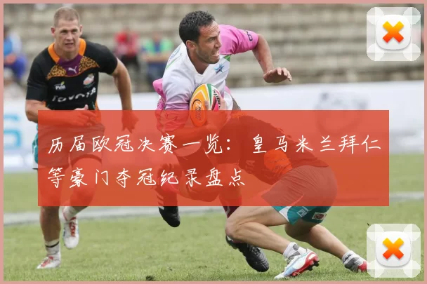 历届欧冠决赛一览:皇马米兰拜仁等豪门夺冠纪录盘点